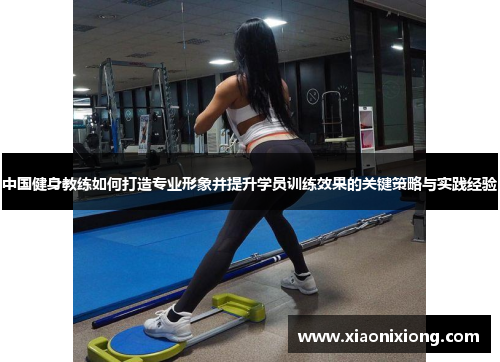 中国健身教练如何打造专业形象并提升学员训练效果的关键策略与实践经验