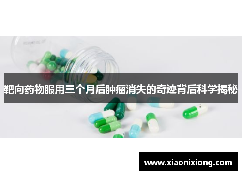 靶向药物服用三个月后肿瘤消失的奇迹背后科学揭秘